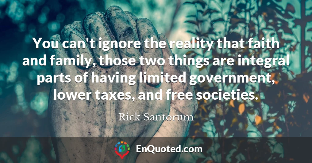 You can't ignore the reality that faith and family, those two things are integral parts of having limited government, lower taxes, and free societies.
