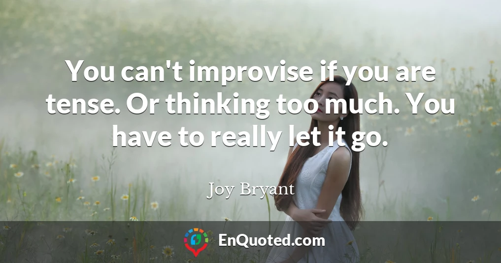 You can't improvise if you are tense. Or thinking too much. You have to really let it go.