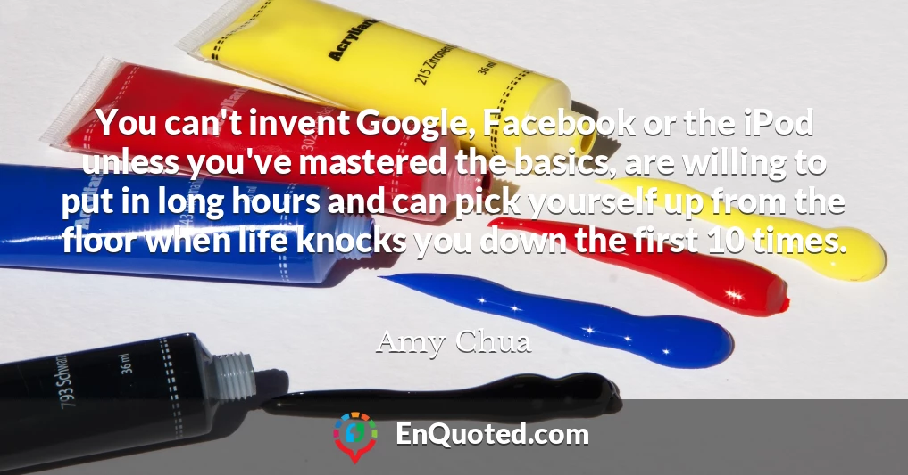 You can't invent Google, Facebook or the iPod unless you've mastered the basics, are willing to put in long hours and can pick yourself up from the floor when life knocks you down the first 10 times.