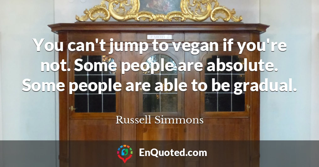 You can't jump to vegan if you're not. Some people are absolute. Some people are able to be gradual.