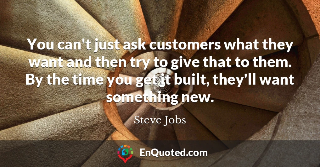 You can't just ask customers what they want and then try to give that to them. By the time you get it built, they'll want something new.