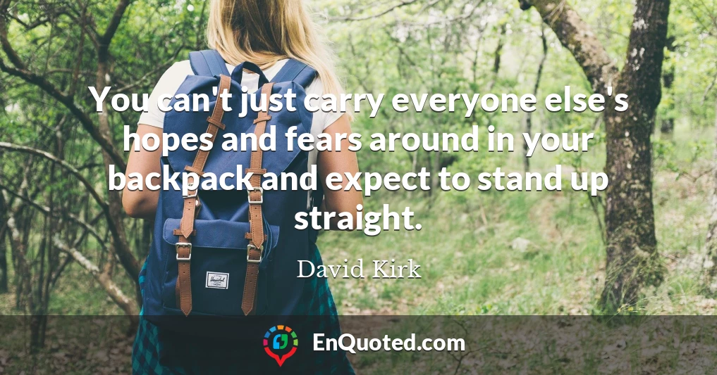 You can't just carry everyone else's hopes and fears around in your backpack and expect to stand up straight.