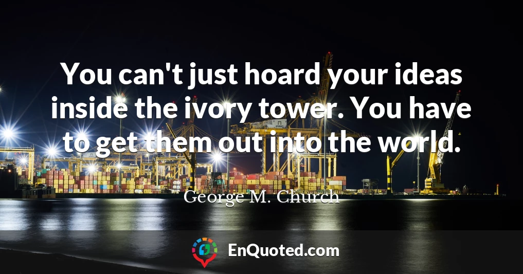 You can't just hoard your ideas inside the ivory tower. You have to get them out into the world.