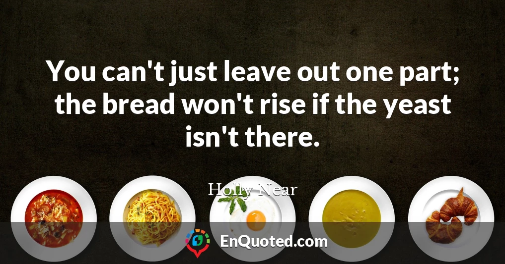 You can't just leave out one part; the bread won't rise if the yeast isn't there.