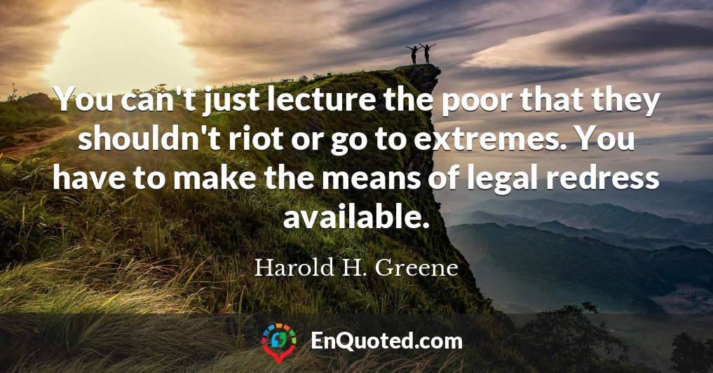 You can't just lecture the poor that they shouldn't riot or go to extremes. You have to make the means of legal redress available.