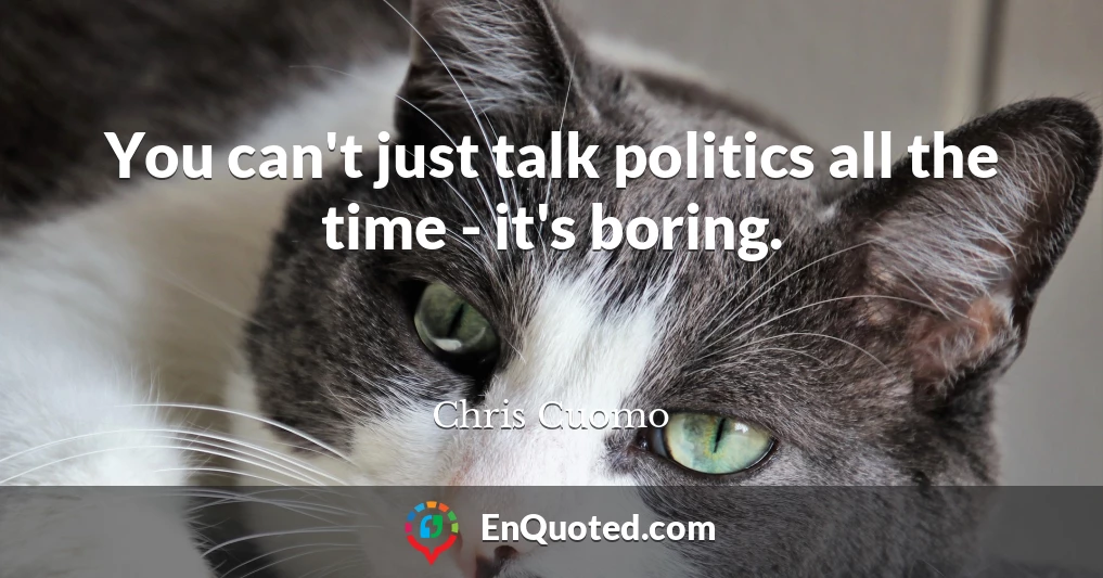You can't just talk politics all the time - it's boring.