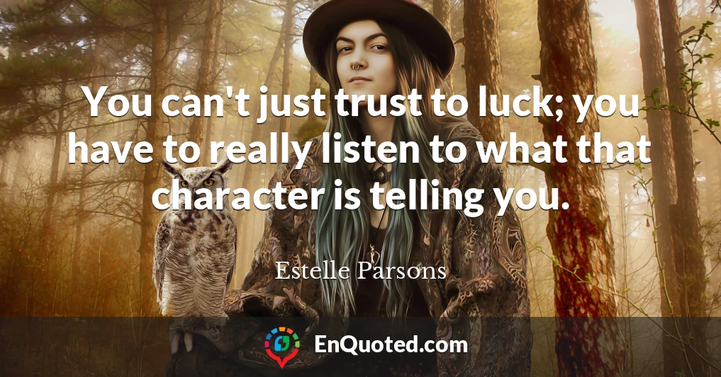 You can't just trust to luck; you have to really listen to what that character is telling you.