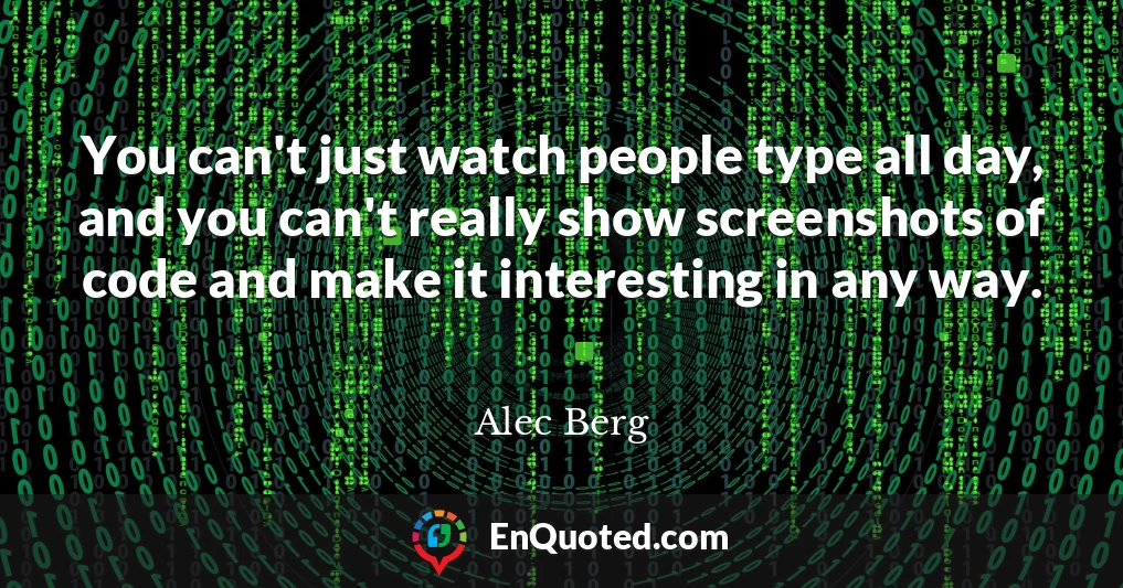 You can't just watch people type all day, and you can't really show screenshots of code and make it interesting in any way.