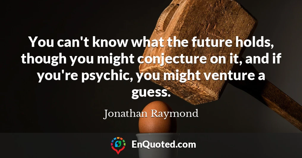 You can't know what the future holds, though you might conjecture on it, and if you're psychic, you might venture a guess.