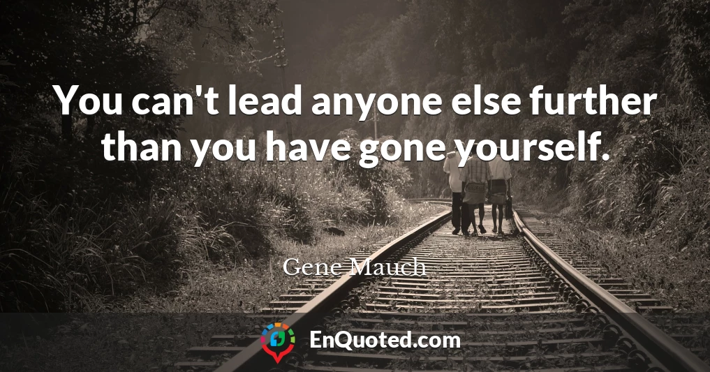 You can't lead anyone else further than you have gone yourself.