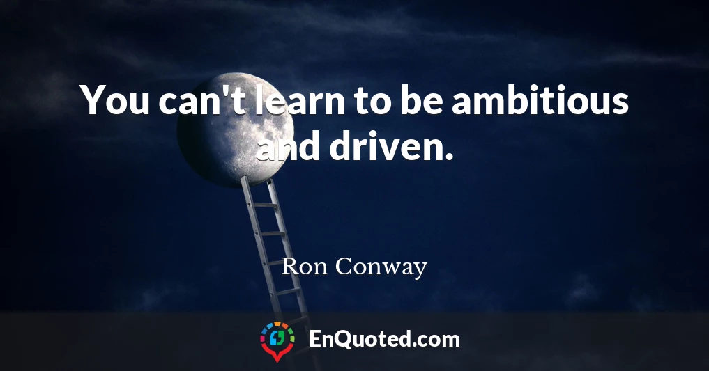 You can't learn to be ambitious and driven.