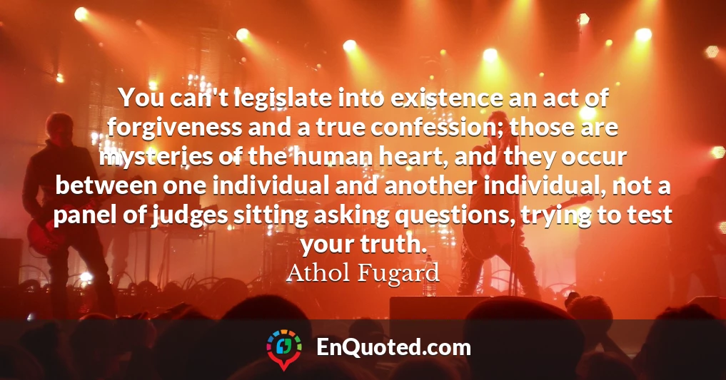 You can't legislate into existence an act of forgiveness and a true confession; those are mysteries of the human heart, and they occur between one individual and another individual, not a panel of judges sitting asking questions, trying to test your truth.
