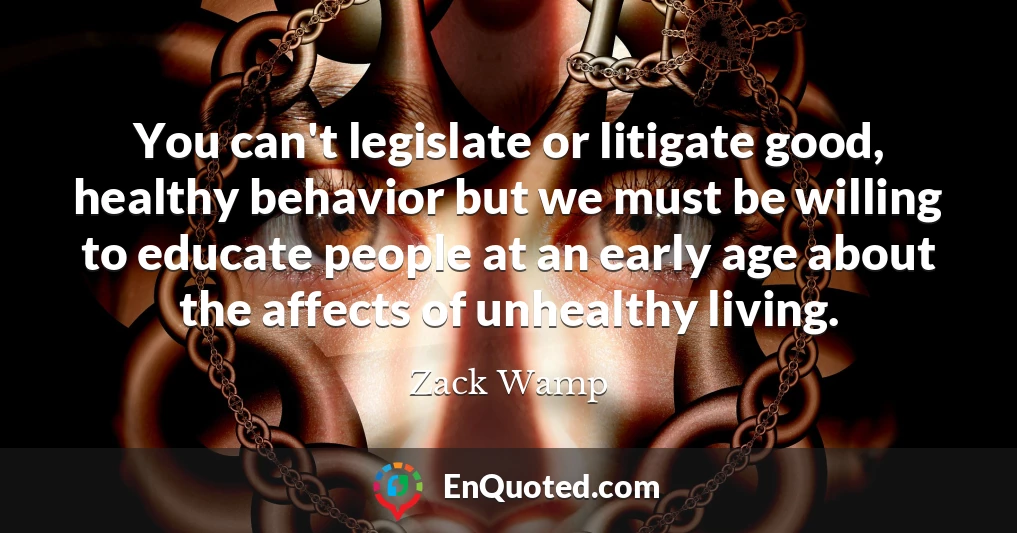 You can't legislate or litigate good, healthy behavior but we must be willing to educate people at an early age about the affects of unhealthy living.