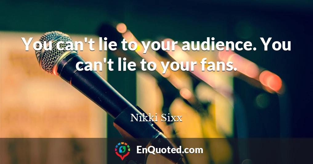 You can't lie to your audience. You can't lie to your fans.