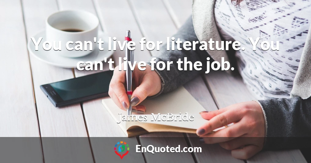 You can't live for literature. You can't live for the job.