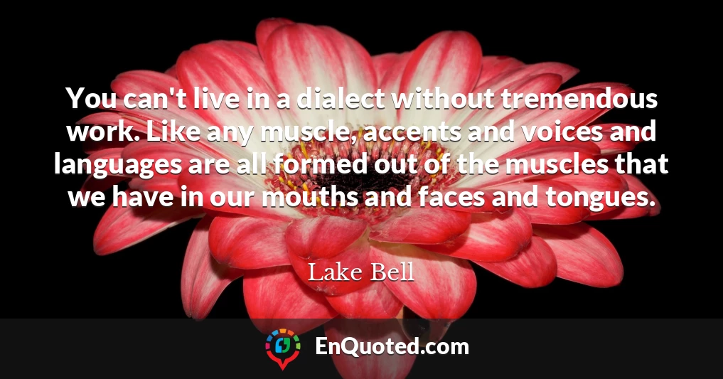 You can't live in a dialect without tremendous work. Like any muscle, accents and voices and languages are all formed out of the muscles that we have in our mouths and faces and tongues.