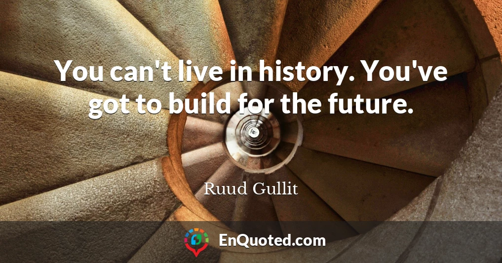 You can't live in history. You've got to build for the future.