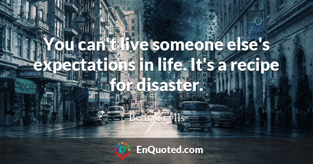 You can't live someone else's expectations in life. It's a recipe for disaster.