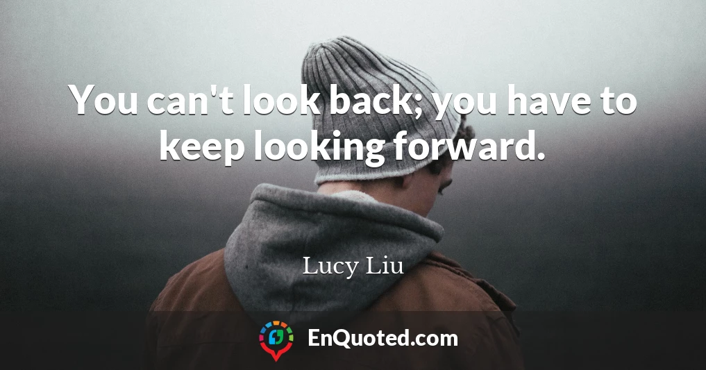 You can't look back; you have to keep looking forward.
