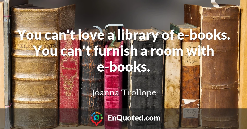 You can't love a library of e-books. You can't furnish a room with e-books.