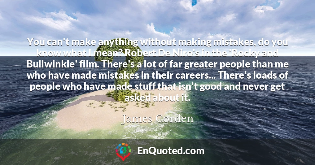 You can't make anything without making mistakes, do you know what I mean? Robert De Niro's in the 'Rocky and Bullwinkle' film. There's a lot of far greater people than me who have made mistakes in their careers... There's loads of people who have made stuff that isn't good and never get asked about it.