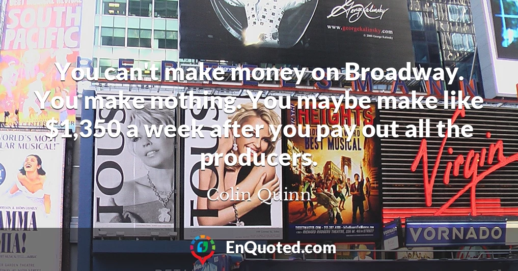 You can't make money on Broadway. You make nothing. You maybe make like $1,350 a week after you pay out all the producers.