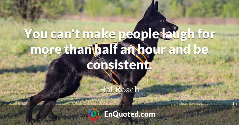 You can't make people laugh for more than half an hour and be consistent.