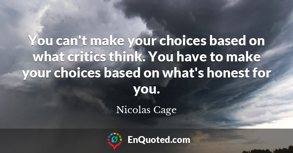 You can't make your choices based on what critics think. You have to make your choices based on what's honest for you.