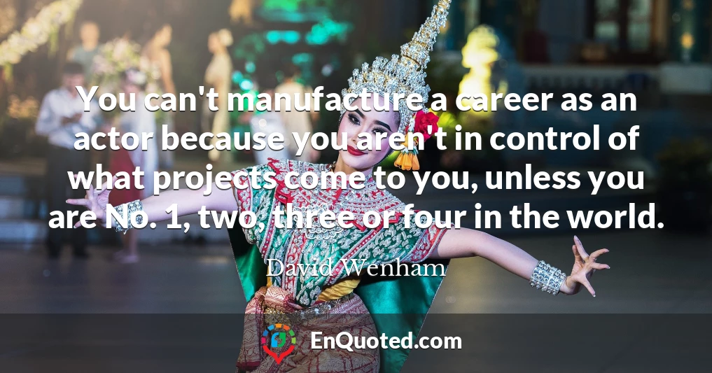 You can't manufacture a career as an actor because you aren't in control of what projects come to you, unless you are No. 1, two, three or four in the world.