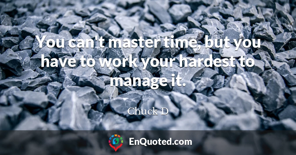 You can't master time, but you have to work your hardest to manage it.