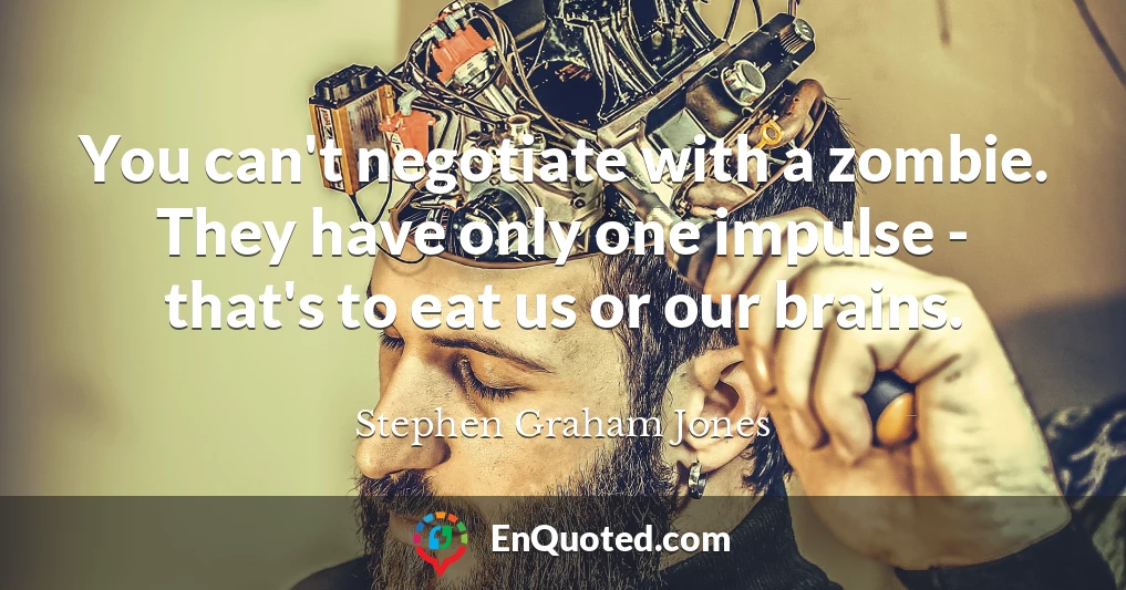 You can't negotiate with a zombie. They have only one impulse - that's to eat us or our brains.