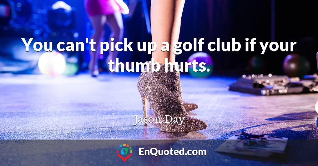 You can't pick up a golf club if your thumb hurts.