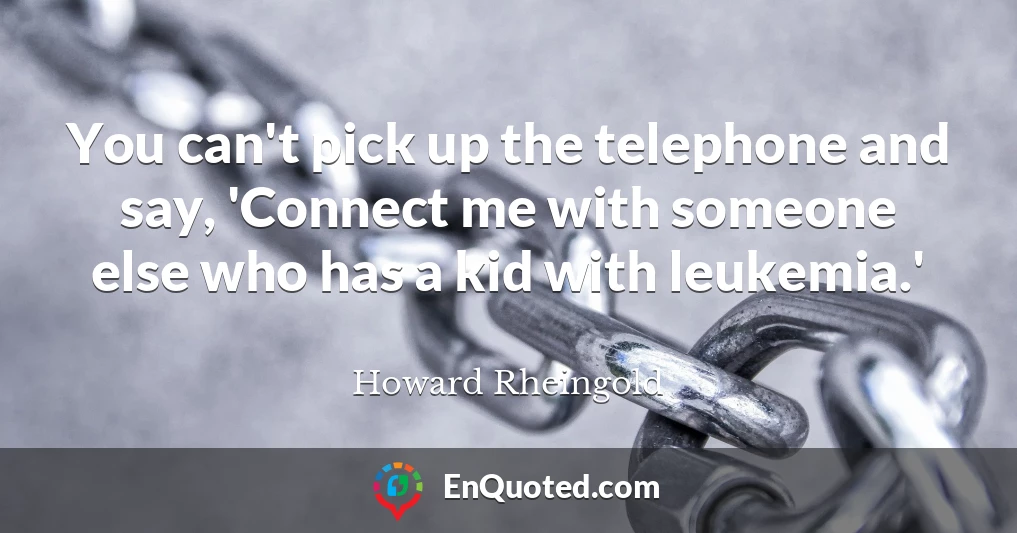 You can't pick up the telephone and say, 'Connect me with someone else who has a kid with leukemia.'