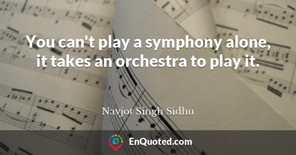 You can't play a symphony alone, it takes an orchestra to play it.