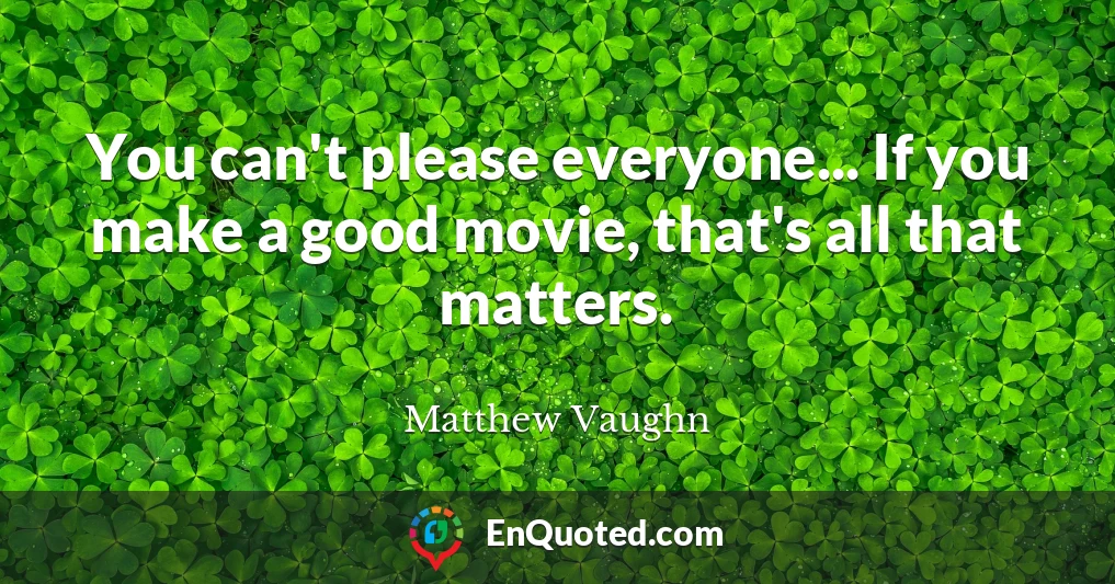 You can't please everyone... If you make a good movie, that's all that matters.