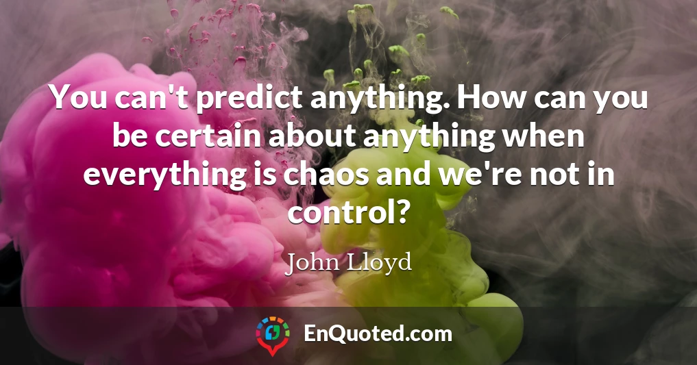 You can't predict anything. How can you be certain about anything when everything is chaos and we're not in control?