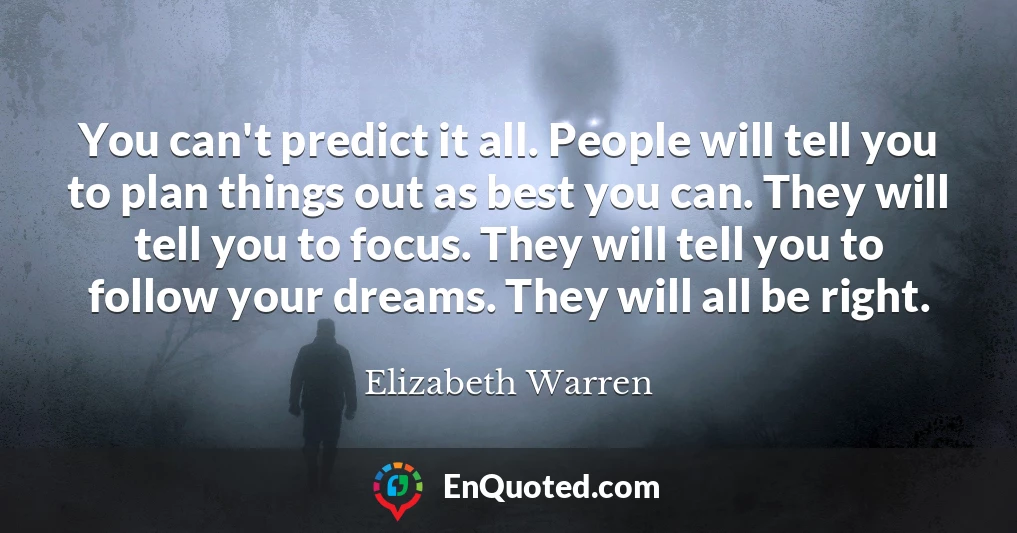 You can't predict it all. People will tell you to plan things out as best you can. They will tell you to focus. They will tell you to follow your dreams. They will all be right.