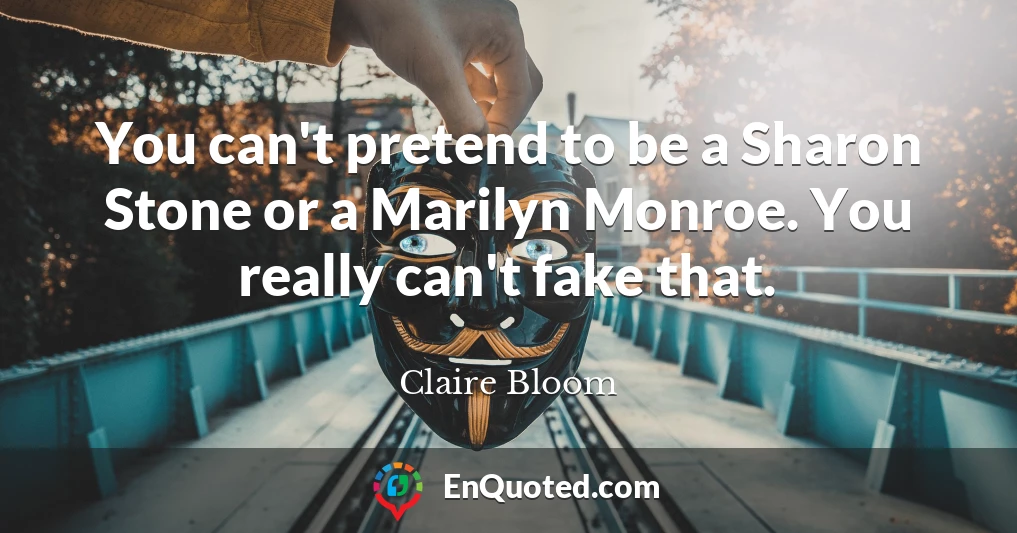 You can't pretend to be a Sharon Stone or a Marilyn Monroe. You really can't fake that.