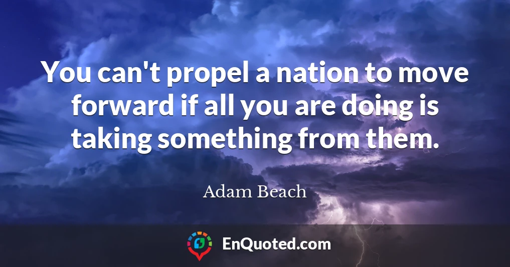 You can't propel a nation to move forward if all you are doing is taking something from them.