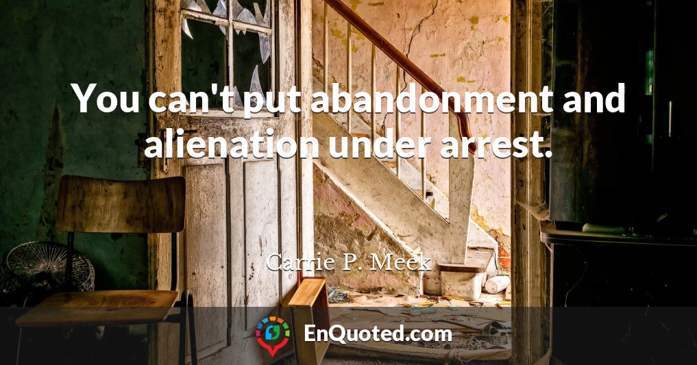 You can't put abandonment and alienation under arrest.