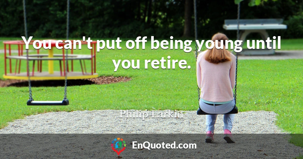 You can't put off being young until you retire.