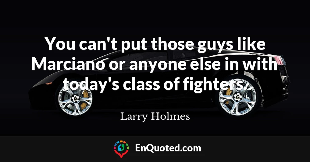 You can't put those guys like Marciano or anyone else in with today's class of fighters.