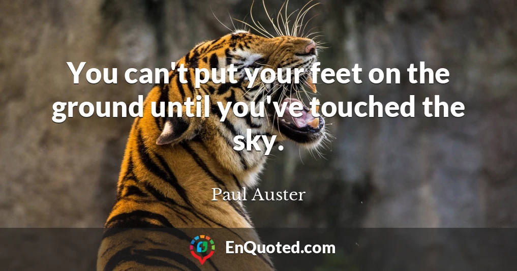 You can't put your feet on the ground until you've touched the sky.