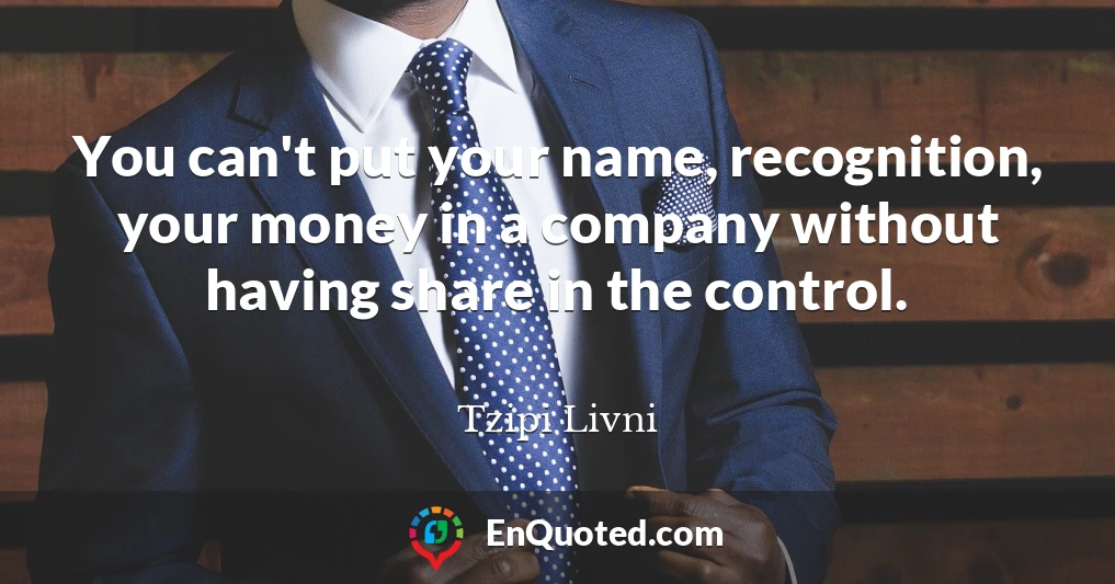 You can't put your name, recognition, your money in a company without having share in the control.