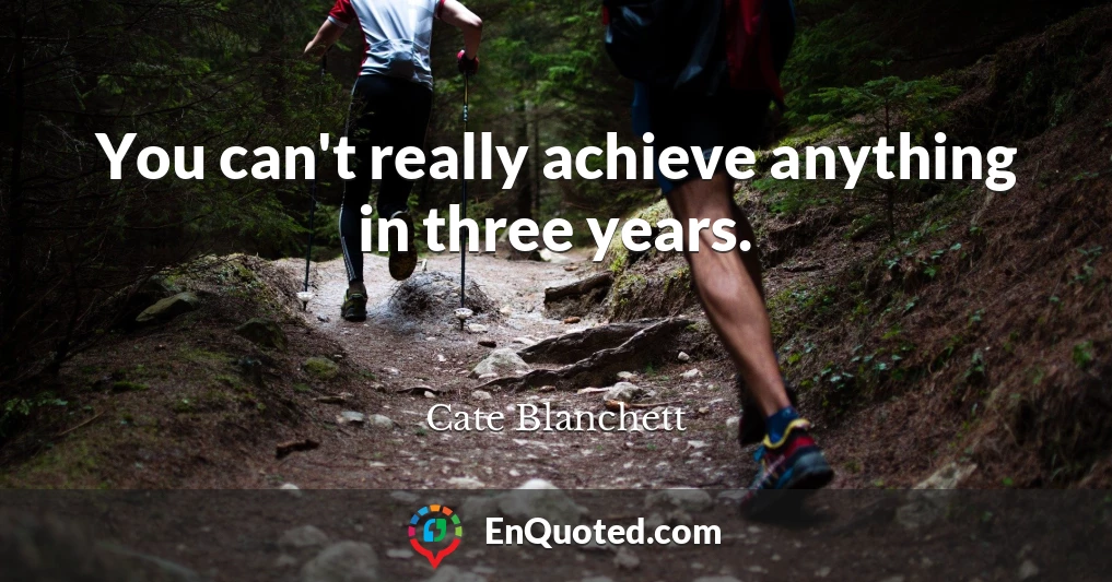You can't really achieve anything in three years.