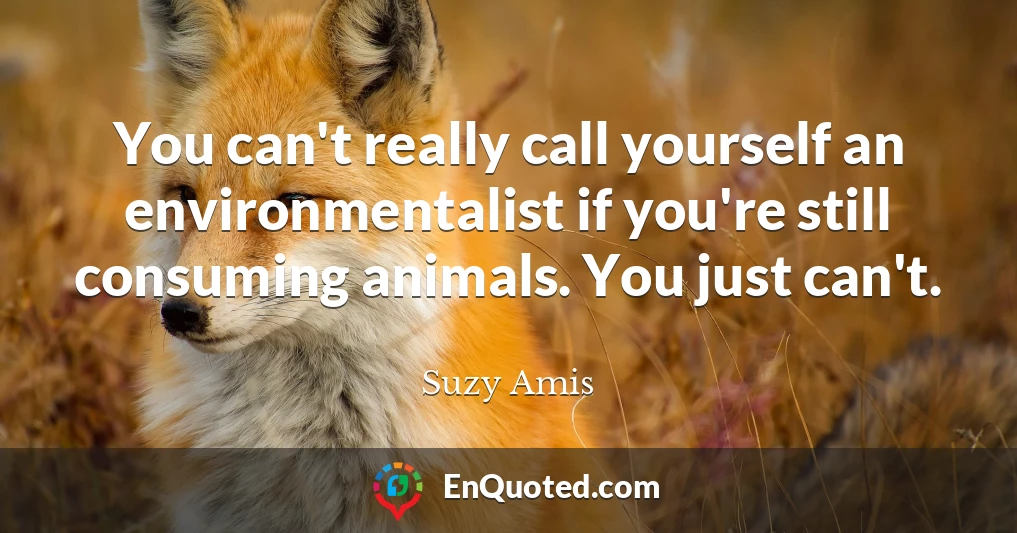 You can't really call yourself an environmentalist if you're still consuming animals. You just can't.
