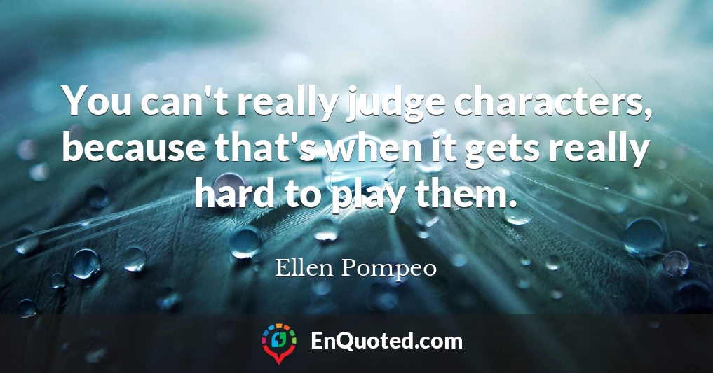 You can't really judge characters, because that's when it gets really hard to play them.