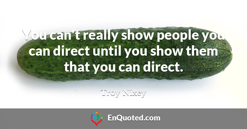 You can't really show people you can direct until you show them that you can direct.