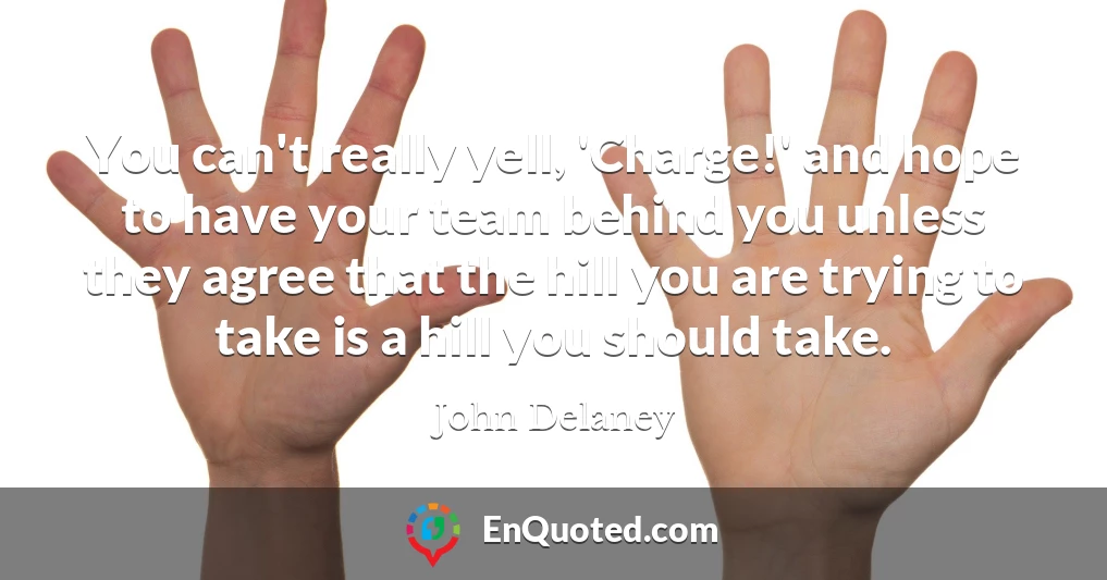 You can't really yell, 'Charge!' and hope to have your team behind you unless they agree that the hill you are trying to take is a hill you should take.