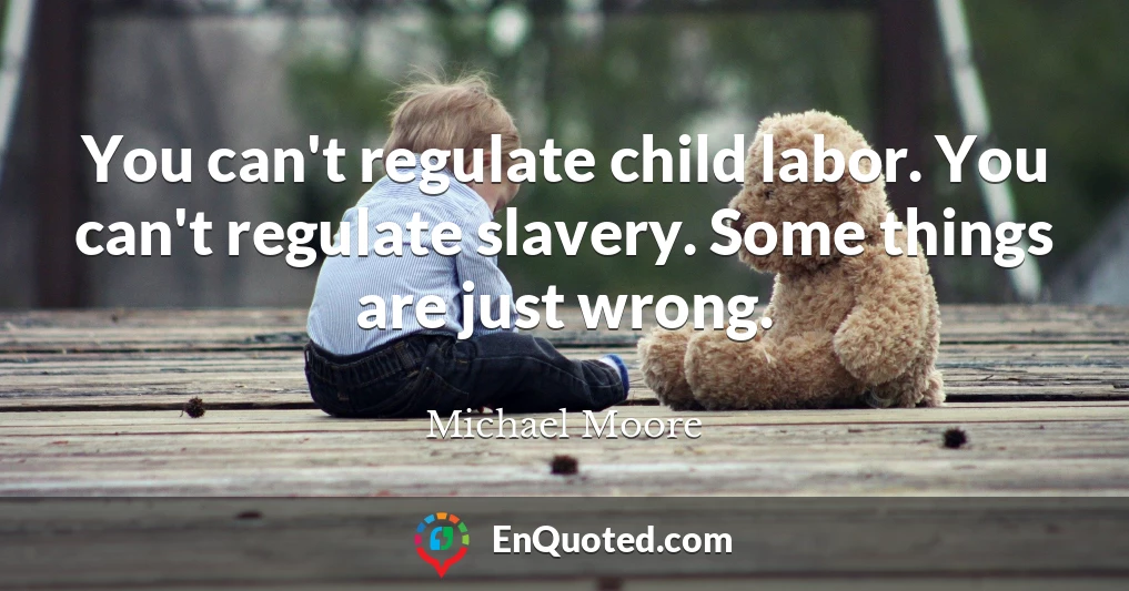 You can't regulate child labor. You can't regulate slavery. Some things are just wrong.